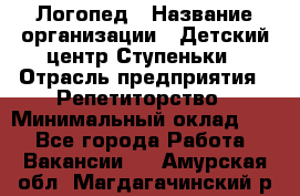 Логопед › Название организации ­ Детский центр Ступеньки › Отрасль предприятия ­ Репетиторство › Минимальный оклад ­ 1 - Все города Работа » Вакансии   . Амурская обл.,Магдагачинский р-н